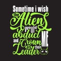 Aliens Quotes and Slogan good for T-Shirt. Sometime I Wish The Aliens Would Abduct Me and Crown Me as Their Leader