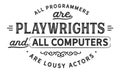 All programmers are playwrights and all computers are lousy actors