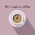 All I need is coffee. Vector illustration. View from above a cup of coffee with shadow.