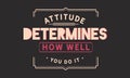 Attitude determines how well you do it