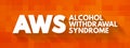 AWS - Alcohol Withdrawal Syndrome is a set of symptoms that can occur following a reduction in alcohol use after a period