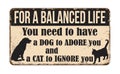 For a balanced life you need a dog to adore you and a cat to ignore you vintage rusty metal sign