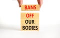 Bans off our bodies symbol. Concept words Bans off our bodies on wooden blocks on beautiful white table white background. Women