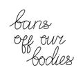 Bans off our bodies. Vector lettering quote illustration. Text to support womens rights. Women protest against abortion