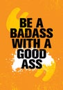 Be A Badass With A Good Ass. Inspiring Workout and Fitness Gym Motivation Quote Illustration Sign.