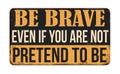 Be brave even if you are not pretend to be vintage rusty metal sign