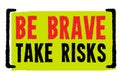 Be Brave. Take Risks