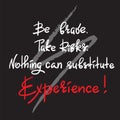 Be brave. Take Risks. Nothing can substitute experience