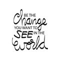 Be the change you want to see in the world.