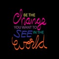 Be the change you want to see in the world.