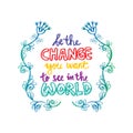 Be the change you want to see in the world.