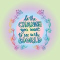Be the change you want to see in the world.