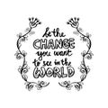 Be the change you want to see in the world.