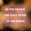 Be the change you want to see in the world