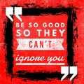 Be so good so they can`t ignore you - Motivational and inspirational quote