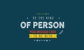 Be the kind of person you would like to be with