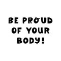 Be proud of your body. Cute hand drawn lettering isolated on white background. Body positive quote