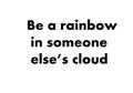 Be a rainbow in someone else cloud.