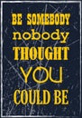 Be somebody nobody thought you could be. Motivational quote. Vector typography poster