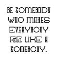 Be somebody who makes everybody feel like a somebody