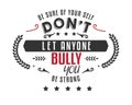 Be sure of your self, don`t let anyone bully you, be strong