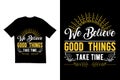 We believe good things take time t shirt design