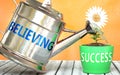 Believing helps achieving success - pictured as word Believing on a watering can to symbolize that Believing makes success grow