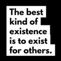 The best kind of existence is to exist for others.