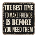 The best time to make friends is before you need them vintage rusty metal sign