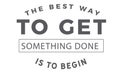 The best way to get something done is to begin