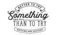 Better to try something and fail than to try nothing and succeed