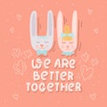 We are better together. Cute cartton hand drawn rabbits in love. Valentines day or wedding card with lettering.