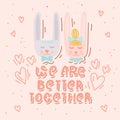 We are better together. Cute cartton hand drawn rabbits in love. Valentines day or wedding card with lettering.