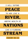 Bible verses " I will extend peace to her like a river and the wealth of nations like a flooding stream Isaiah 66:12