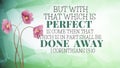 Bible Verses " But with that which is Perfect is come then that which is in part shall be done away 1 corinthians 13:10