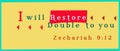 Bible words` zechariah 9:12 I will restore Double to you`