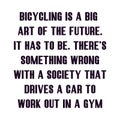 Bicycling is a big part of the future. It has to be. ThereÃ¢â¬â¢s something wrong with a society that drives a car to work out in a