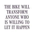 The bike will transform anyone who is willing to let it happen. Best being unique inspirational or motivational cycling quote