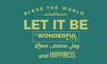 Bless the world. Let it be a wonderful world with love, peace, joy and happiness