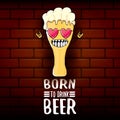 Born to drink beer vector concept print illustration or summer poster. vector funky beer character with funny slogan for