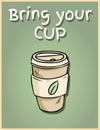 Bring your own cup. Hand drawn reusable coffee to go cup. Motivational phrase poster. Ecological and zero-waste product. Go green