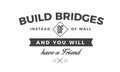 Build bridges instead of walls and you will have a friend