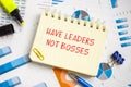 Business concept about Have Leaders Not Bosses with sign on the piece of paper