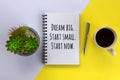 Business motivational quote - Dream big. Start small. Start now. With morning cup of coffee, pen, book and plant on white yellow. Royalty Free Stock Photo