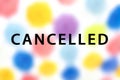 Cancelled word on colorful background. Cancelled, postponed concept. Mass gathering cancelled. Quarantine of malls