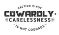 Caution is not cowardly. Carelessness is not courage