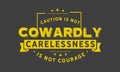 Caution is not cowardly. Carelessness is not courage