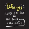 Change is going to be hard, but that doesn`t mean it isn`t worth it - handwritten motivational quote. Print for inspiring poster