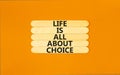 Choice and life symbol. Concept words Life is all about choice on wooden stick. Beautiful orange table orange background. Business