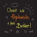 Choose to be optimistic It feels better - inspire and motivational quote. Hand drawn lettering. Print for inspirational poster